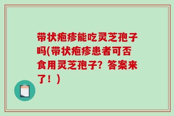 带状疱疹能吃灵芝孢子吗(带状疱疹患者可否食用灵芝孢子？答案来了！)