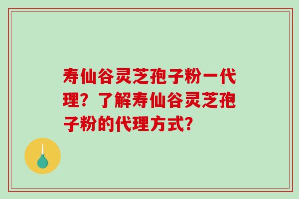 寿仙谷灵芝孢子粉一代理？了解寿仙谷灵芝孢子粉的代理方式？