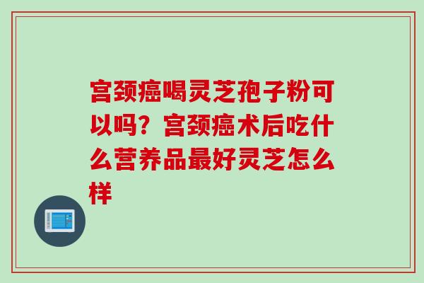 宫颈癌喝灵芝孢子粉可以吗？宫颈癌术后吃什么营养品最好灵芝怎么样