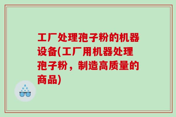工厂处理孢子粉的机器设备(工厂用机器处理孢子粉，制造高质量的商品)
