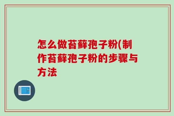 怎么做苔藓孢子粉(制作苔藓孢子粉的步骤与方法