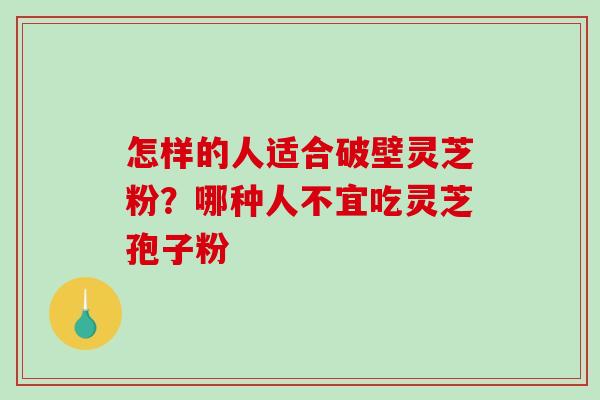 怎样的人适合破壁灵芝粉？哪种人不宜吃灵芝孢子粉