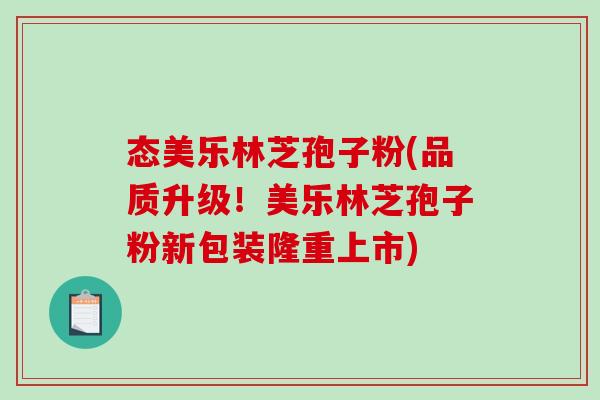 态美乐林芝孢子粉(品质升级！美乐林芝孢子粉新包装隆重上市)