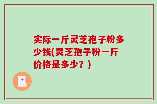 实际一斤灵芝孢子粉多少钱(灵芝孢子粉一斤价格是多少？)