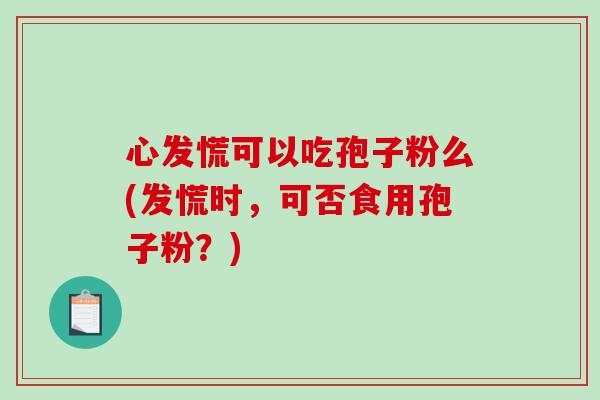 心发慌可以吃孢子粉么(发慌时，可否食用孢子粉？)