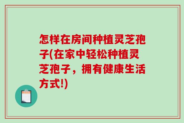 怎样在房间种植灵芝孢子(在家中轻松种植灵芝孢子，拥有健康生活方式!)