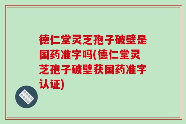 德仁堂灵芝孢子破壁是国药准字吗(德仁堂灵芝孢子破壁获国药准字认证)