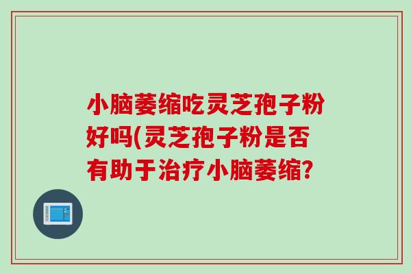 小脑萎缩吃灵芝孢子粉好吗(灵芝孢子粉是否有助于治疗小脑萎缩？