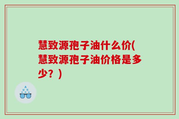 慧致源孢子油什么价(慧致源孢子油价格是多少？)