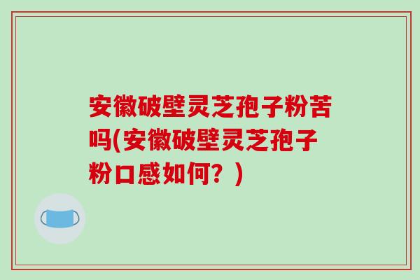 安徽破壁灵芝孢子粉苦吗(安徽破壁灵芝孢子粉口感如何？)
