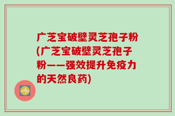 广芝宝破壁灵芝孢子粉(广芝宝破壁灵芝孢子粉——强效提升免疫力的天然良药) 广芝宝破壁灵芝孢子粉(广芝宝破壁灵芝孢子粉——强效提升免疫力的天然良药)