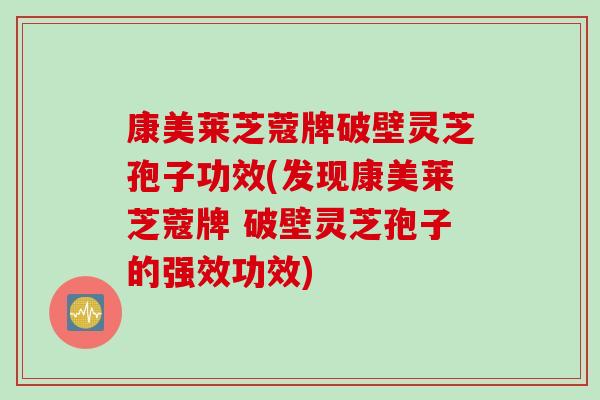 康美莱芝蔻牌破壁灵芝孢子功效(发现康美莱芝蔻牌 破壁灵芝孢子的强效功效)