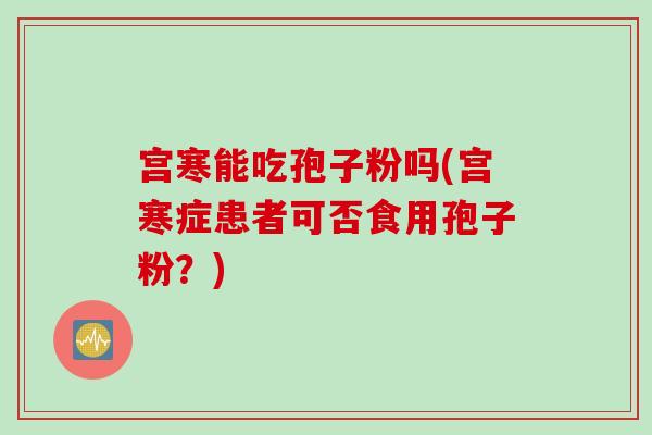 宫寒能吃孢子粉吗(宫寒症患者可否食用孢子粉？)