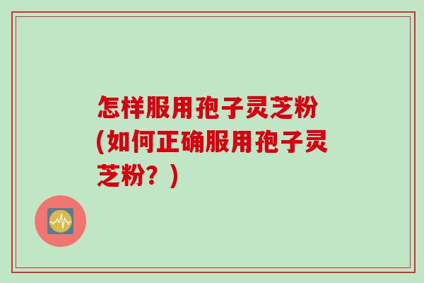 怎样服用孢子灵芝粉 (如何正确服用孢子灵芝粉？)