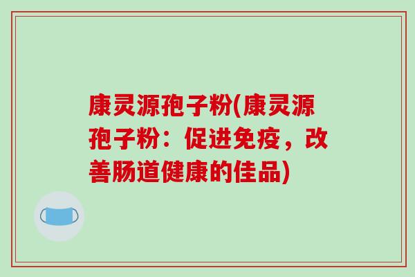 康灵源孢子粉(康灵源孢子粉：促进免疫，改善肠道健康的佳品)