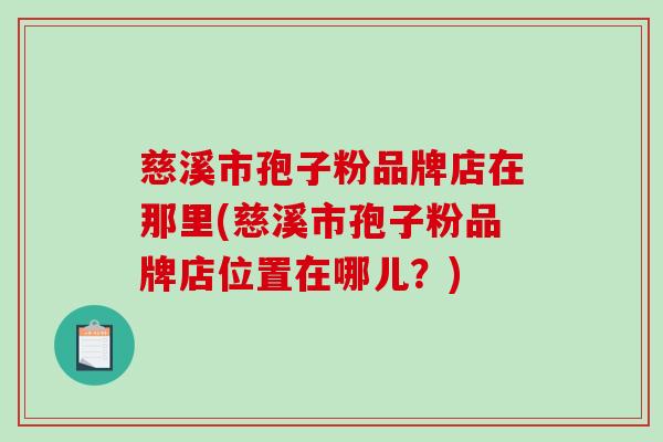 慈溪市孢子粉品牌店在那里(慈溪市孢子粉品牌店位置在哪儿？)
