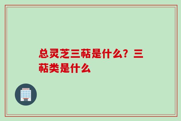 总灵芝三萜是什么？三萜类是什么