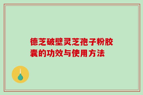 德芝破壁灵芝孢子粉胶囊的功效与使用方法