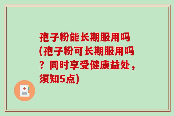 孢子粉能长期服用吗 (孢子粉可长期服用吗？同时享受健康益处，须知5点)