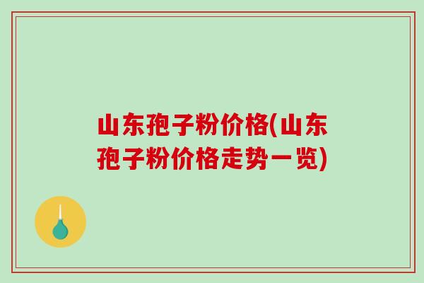 山东孢子粉价格(山东孢子粉价格走势一览) 山东孢子粉价格(山东孢子粉价格走势一览)