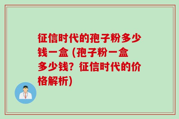 征信时代的孢子粉多少钱一盒 (孢子粉一盒多少钱？征信时代的价格解析)
