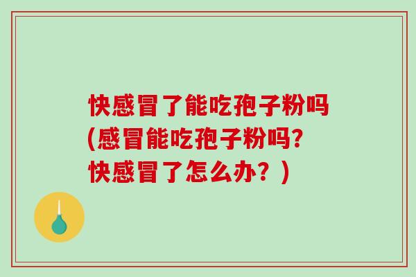 快感冒了能吃孢子粉吗(感冒能吃孢子粉吗？快感冒了怎么办？)