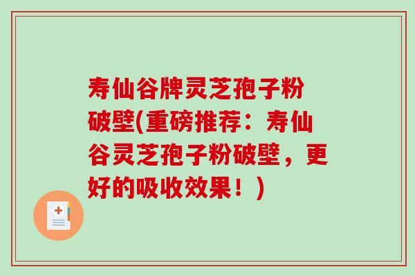 寿仙谷牌灵芝孢子粉 破壁(重磅推荐：寿仙谷灵芝孢子粉破壁，更好的吸收效果！)