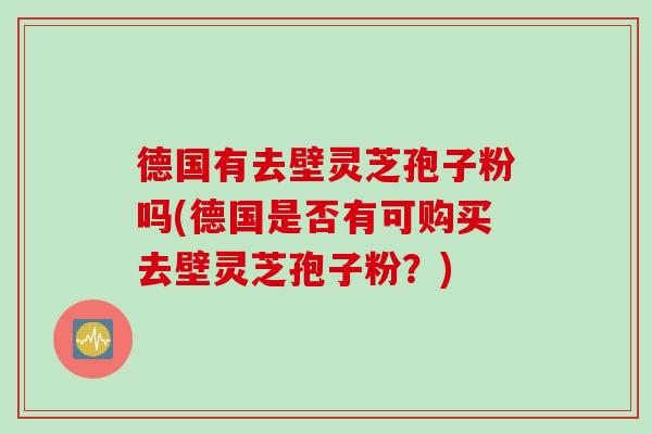 德国有去壁灵芝孢子粉吗(德国是否有可购买去壁灵芝孢子粉？)