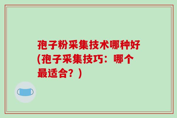 孢子粉采集技术哪种好(孢子采集技巧：哪个最适合？)