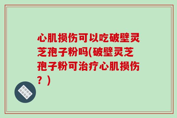 心肌损伤可以吃破壁灵芝孢子粉吗(破壁灵芝孢子粉可治疗心肌损伤？)