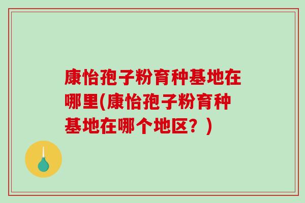 康怡孢子粉育种基地在哪里(康怡孢子粉育种基地在哪个地区？)