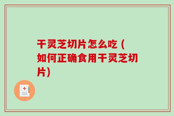 干灵芝切片怎么吃 (如何正确食用干灵芝切片)