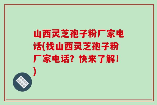 山西灵芝孢子粉厂家电话(找山西灵芝孢子粉厂家电话？快来了解！)