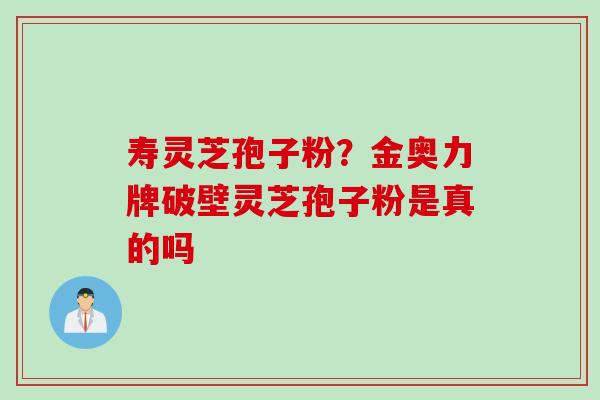 寿灵芝孢子粉？金奥力牌破壁灵芝孢子粉是真的吗