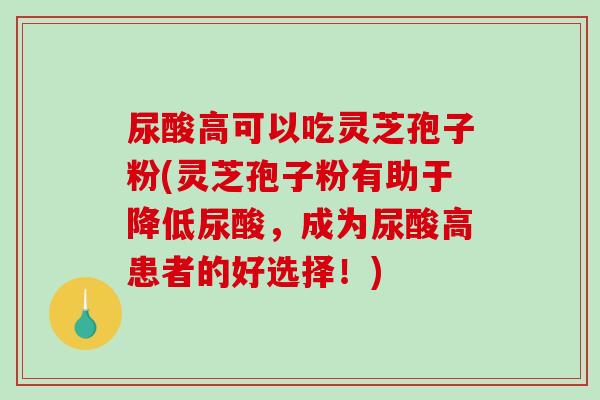 尿酸高可以吃灵芝孢子粉(灵芝孢子粉有助于降低尿酸，成为尿酸高患者的好选择！)
