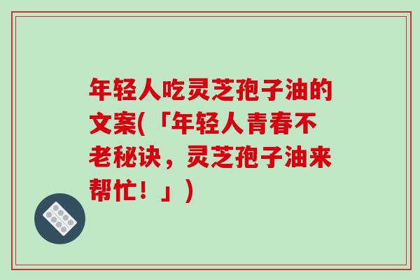 年轻人吃灵芝孢子油的文案(「年轻人青春不老秘诀，灵芝孢子油来帮忙！」)