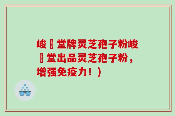 峻銘堂牌灵芝孢子粉峻銘堂出品灵芝孢子粉，增强免疫力！)