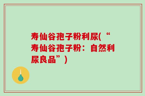 寿仙谷孢子粉利尿(“寿仙谷孢子粉：自然利尿良品”)