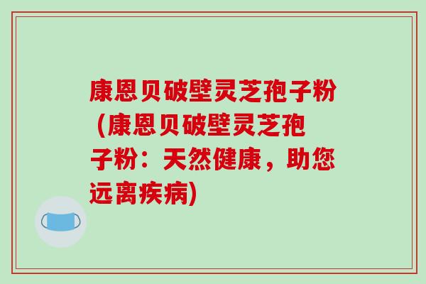 康恩贝破壁灵芝孢子粉 (康恩贝破壁灵芝孢子粉：天然健康，助您远离疾病)