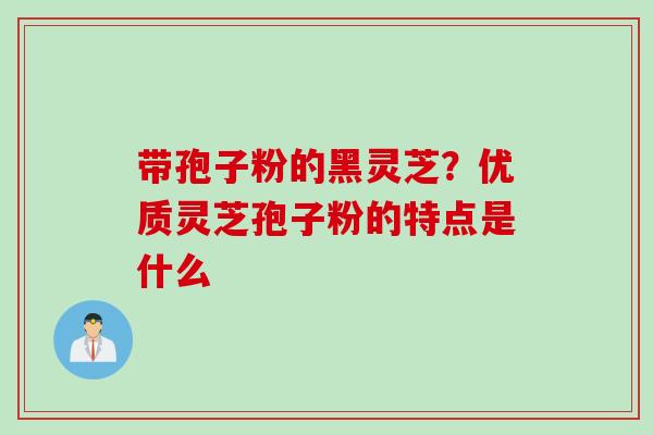带孢子粉的黑灵芝？优质灵芝孢子粉的特点是什么