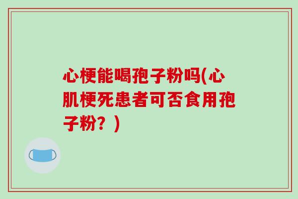 心梗能喝孢子粉吗(心肌梗死患者可否食用孢子粉？)