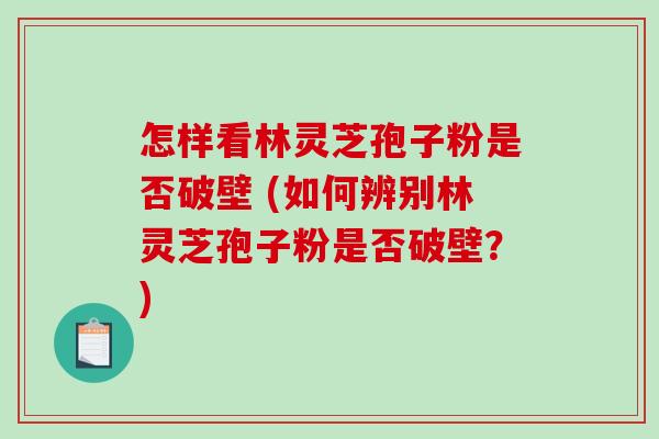 怎样看林灵芝孢子粉是否破壁 (如何辨别林灵芝孢子粉是否破壁？)
