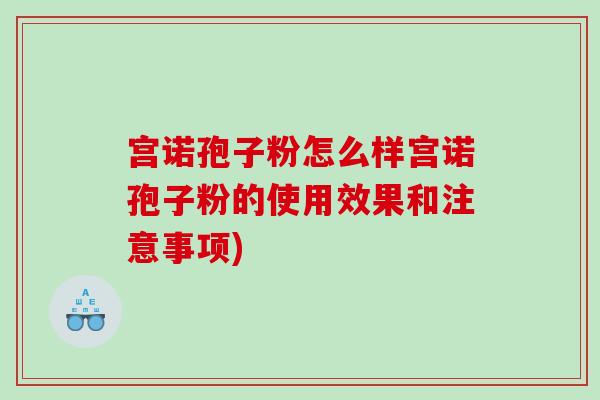 宫诺孢子粉怎么样宫诺孢子粉的使用效果和注意事项)