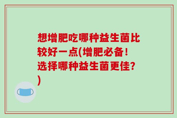 想增肥吃哪种益生菌比较好一点(增肥必备！选择哪种益生菌更佳？)