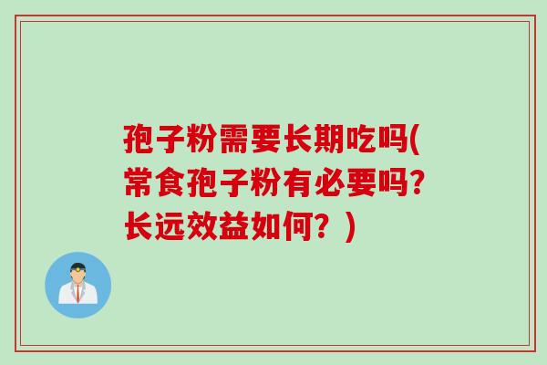 孢子粉需要长期吃吗(常食孢子粉有必要吗？长远效益如何？)
