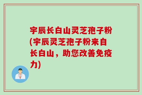 宇辰长白山灵芝孢子粉(宇辰灵芝孢子粉来自长白山，助您改善免疫力)
