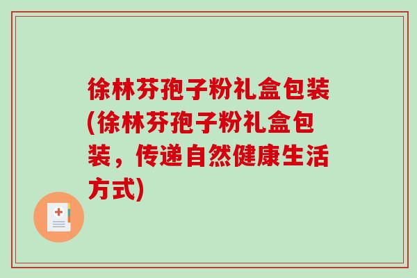 徐林芬孢子粉礼盒包装(徐林芬孢子粉礼盒包装，传递自然健康生活方式)