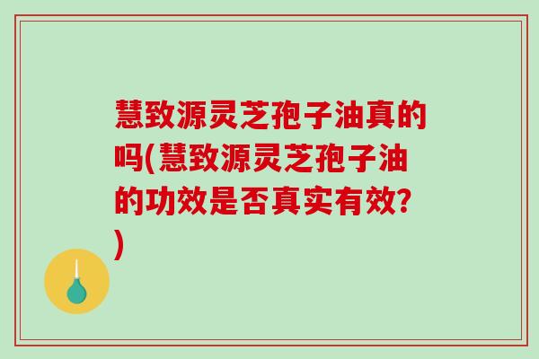 慧致源灵芝孢子油真的吗(慧致源灵芝孢子油的功效是否真实有效？)