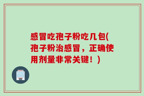 感冒吃孢子粉吃几包(孢子粉治感冒，正确使用剂量非常关键！)