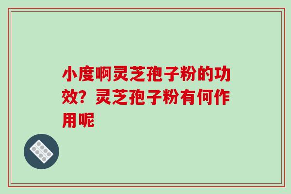 小度啊灵芝孢子粉的功效？灵芝孢子粉有何作用呢